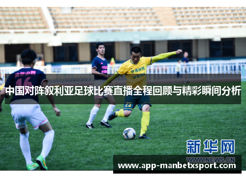 中国对阵叙利亚足球比赛直播全程回顾与精彩瞬间分析